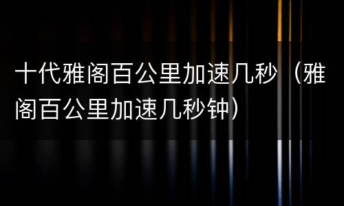十代雅阁百公里加速几秒（雅阁百公里加速几秒钟）
