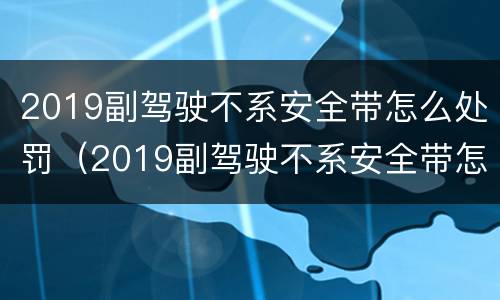 2019副驾驶不系安全带怎么处罚（2019副驾驶不系安全带怎么处罚呀）