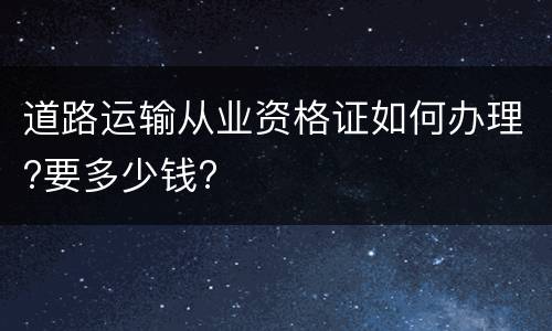 道路运输从业资格证如何办理?要多少钱?