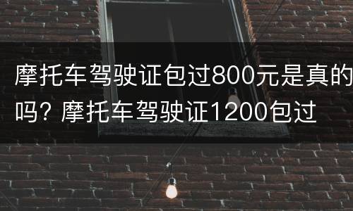 摩托车驾驶证包过800元是真的吗? 摩托车驾驶证1200包过