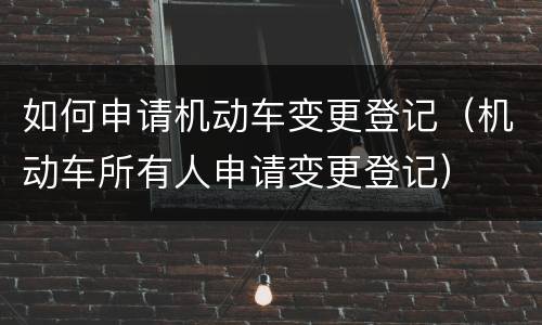 如何申请机动车变更登记（机动车所有人申请变更登记）