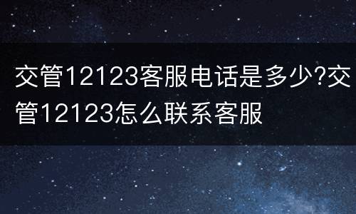 交管12123客服电话是多少?交管12123怎么联系客服