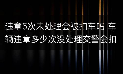 违章5次未处理会被扣车吗 车辆违章多少次没处理交警会扣车