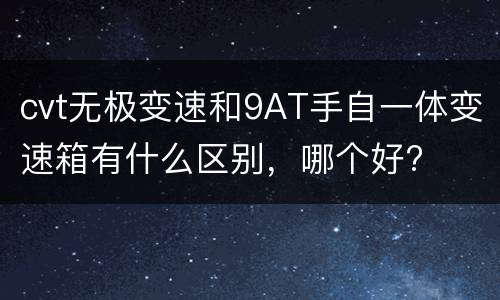 cvt无极变速和9AT手自一体变速箱有什么区别，哪个好?