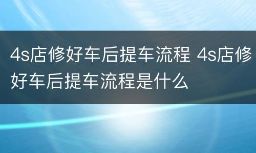 4s店修好车后提车流程 4s店修好车后提车流程是什么