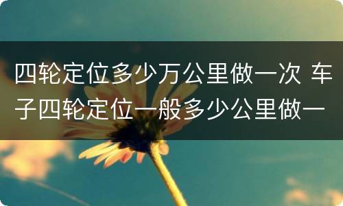 四轮定位多少万公里做一次 车子四轮定位一般多少公里做一次