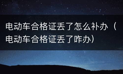 电动车合格证丢了怎么补办（电动车合格证丢了咋办）