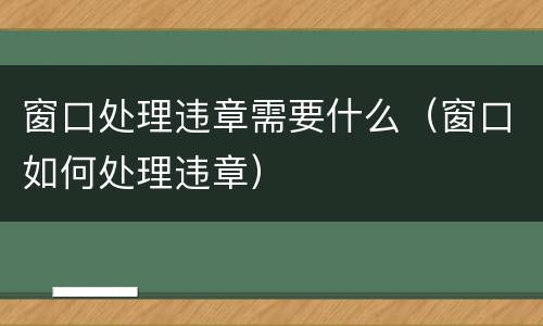 窗口处理违章需要什么（窗口如何处理违章）