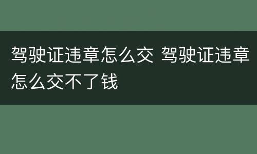 驾驶证违章怎么交 驾驶证违章怎么交不了钱