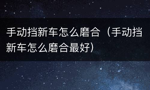 手动挡新车怎么磨合（手动挡新车怎么磨合最好）