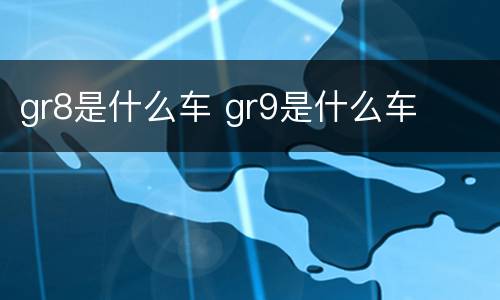 gr8是什么车 gr9是什么车