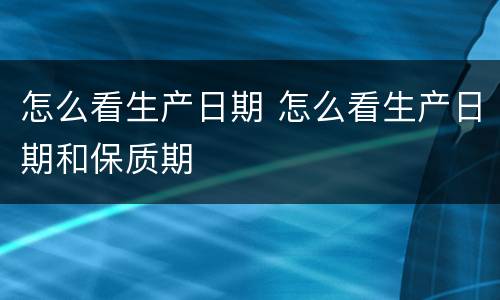 怎么看生产日期 怎么看生产日期和保质期