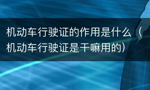 机动车行驶证的作用是什么（机动车行驶证是干嘛用的）