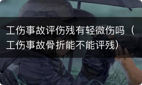 工伤事故评伤残有轻微伤吗（工伤事故骨折能不能评残）