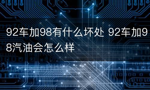 92车加98有什么坏处 92车加98汽油会怎么样