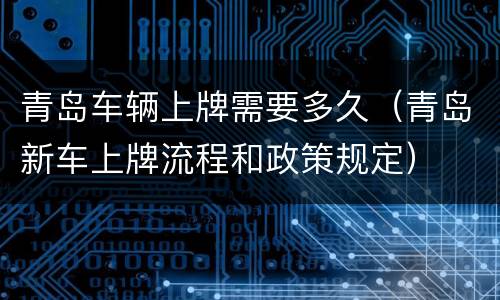 青岛车辆上牌需要多久（青岛新车上牌流程和政策规定）