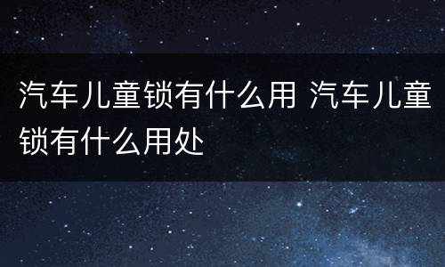 汽车儿童锁有什么用 汽车儿童锁有什么用处