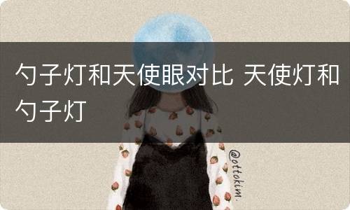 勺子灯和天使眼对比 天使灯和勺子灯