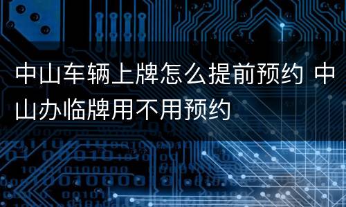 中山车辆上牌怎么提前预约 中山办临牌用不用预约