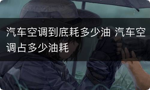 汽车空调到底耗多少油 汽车空调占多少油耗
