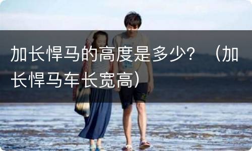 加长悍马的高度是多少？（加长悍马车长宽高）