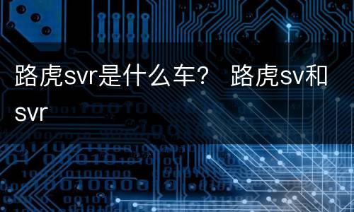路虎svr是什么车？ 路虎sv和svr