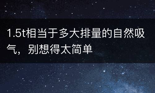 1.5t相当于多大排量的自然吸气，别想得太简单