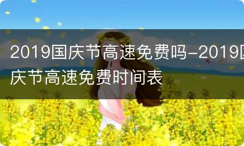 2019国庆节高速免费吗-2019国庆节高速免费时间表