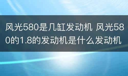 风光580是几缸发动机 风光580的1.8的发动机是什么发动机