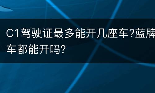C1驾驶证最多能开几座车?蓝牌车都能开吗？