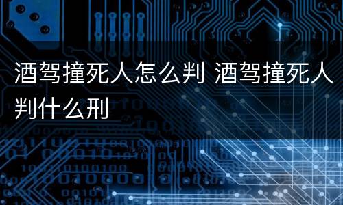 酒驾撞死人怎么判 酒驾撞死人判什么刑