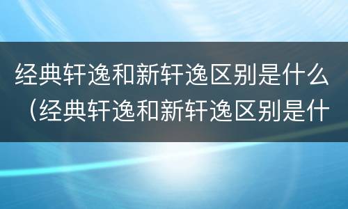经典轩逸和新轩逸区别是什么（经典轩逸和新轩逸区别是什么意思）