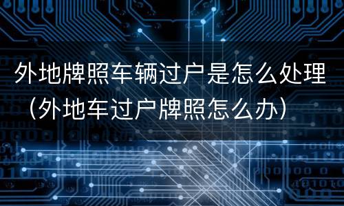 外地牌照车辆过户是怎么处理（外地车过户牌照怎么办）