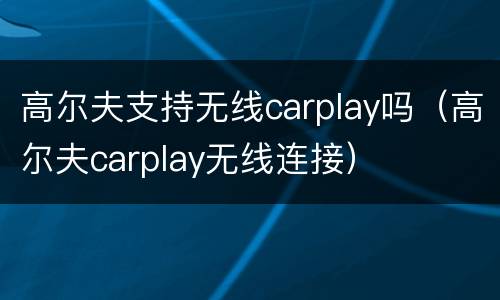 高尔夫支持无线carplay吗（高尔夫carplay无线连接）
