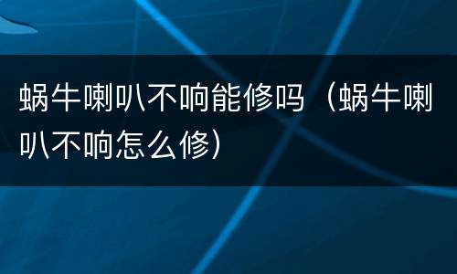 蜗牛喇叭不响能修吗（蜗牛喇叭不响怎么修）