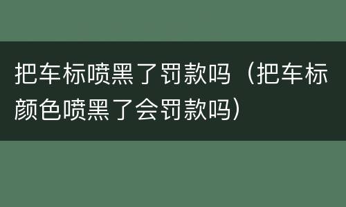 把车标喷黑了罚款吗（把车标颜色喷黑了会罚款吗）