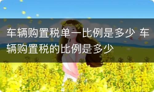 车辆购置税单一比例是多少 车辆购置税的比例是多少
