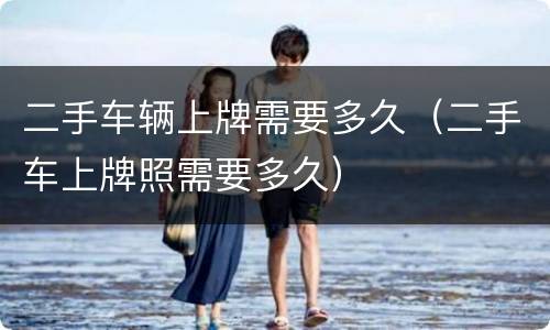 二手车辆上牌需要多久（二手车上牌照需要多久）