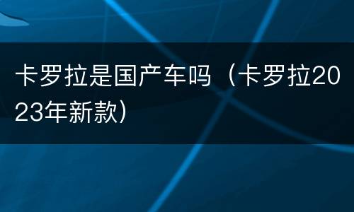 卡罗拉是国产车吗（卡罗拉2023年新款）