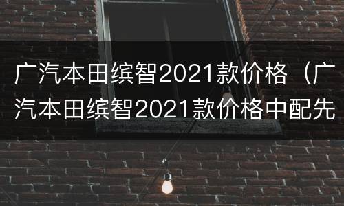 广汽本田缤智2021款价格（广汽本田缤智2021款价格中配先锋版）