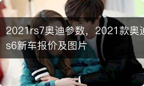 2021rs7奥迪参数，2021款奥迪s6新车报价及图片