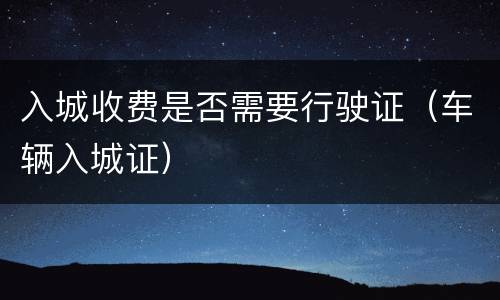 入城收费是否需要行驶证（车辆入城证）