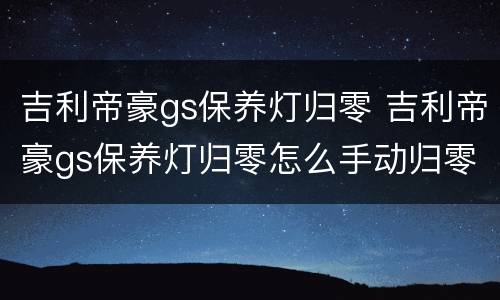 吉利帝豪gs保养灯归零 吉利帝豪gs保养灯归零怎么手动归零