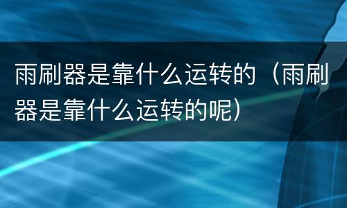 雨刷器是靠什么运转的（雨刷器是靠什么运转的呢）