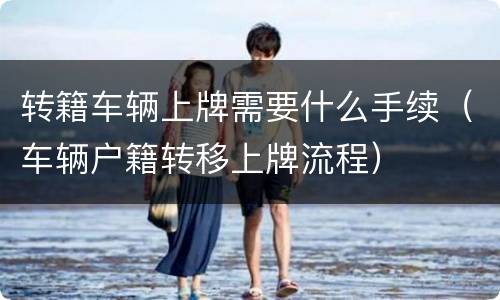 转籍车辆上牌需要什么手续（车辆户籍转移上牌流程）