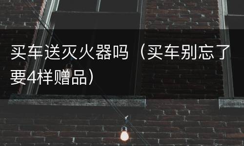 买车送灭火器吗（买车别忘了要4样赠品）