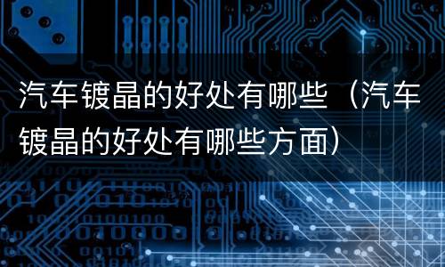 汽车镀晶的好处有哪些（汽车镀晶的好处有哪些方面）