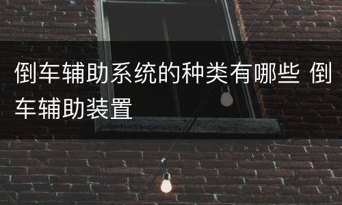 倒车辅助系统的种类有哪些 倒车辅助装置