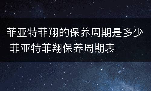 菲亚特菲翔的保养周期是多少 菲亚特菲翔保养周期表