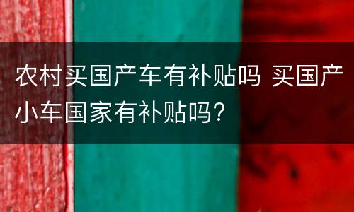 农村买国产车有补贴吗 买国产小车国家有补贴吗?
